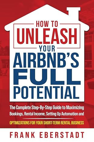 How to Unleash Your Airbnbs Full Potential: The Complete Step-By-Step Guide to Maximizing Bookings, Rental Income, Setting up Automation and ... Hosting & Real Estate Investing Strategies)