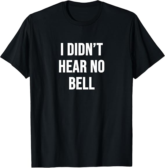 I Didn't Hear No Bell T-Shirt