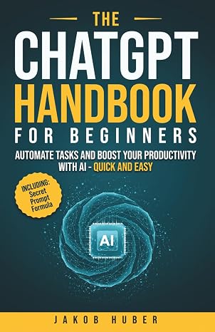 The ChatGPT Handbook for Beginners: Automate Tasks and Boost Your Productivity With AI - Quick and Easy