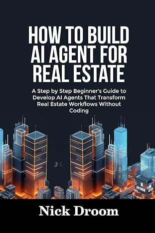 HOW TO BUILD AI AGENT FOR REAL ESTATE: A Step by Step Beginners Guide to Develop AI Agents That Transform Real Estate Workflows Without Coding