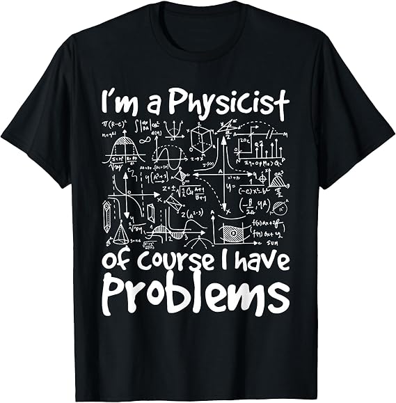 I'm A Physicist of Course I Have Problems - Physics Science T-Shirt