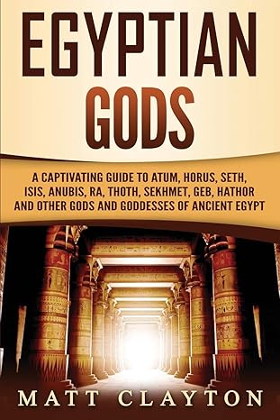 Egyptian Gods: A Captivating Guide to Atum, Horus, Seth, Isis, Anubis, Ra, Thoth, Sekhmet, Geb, Hathor and Other Gods and Goddesses of Ancient Egypt (Legends and Gods of Africa)