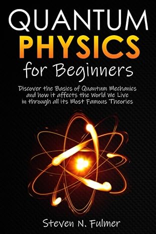 Quantum Physics for Beginners: Discover the Basics of Quantum Mechanics and how it affects the World We Live in through all its Most Famous Theories