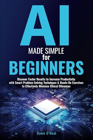 AI Made Simple for Beginners: Discover Faster Results to Increase Productivity with Smart Problem-Solving Techniques & Hands-On Exercises to ... Beginners to Experts - Without Tech Jargon)